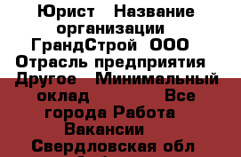 Юрист › Название организации ­ ГрандСтрой, ООО › Отрасль предприятия ­ Другое › Минимальный оклад ­ 30 000 - Все города Работа » Вакансии   . Свердловская обл.,Асбест г.